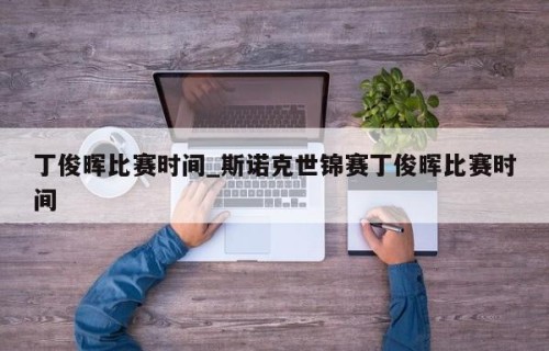 丁俊晖比赛时间_斯诺克世锦赛丁俊晖比赛时间