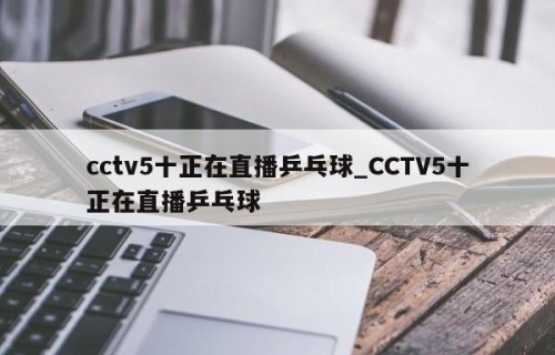 cctv5十正在直播乒乓球_CCTV5十正在直播乒乓球