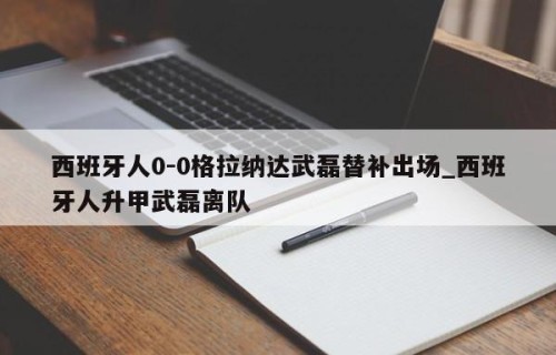 西班牙人0-0格拉纳达武磊替补出场_西班牙人升甲武磊离队