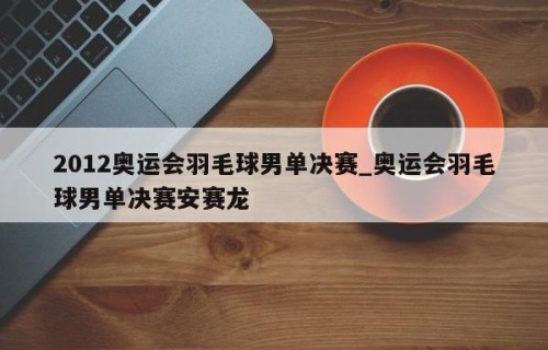 2012奥运会羽毛球男单决赛_奥运会羽毛球男单决赛安赛龙