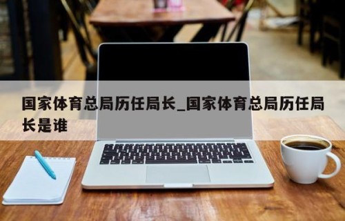 国家体育总局历任局长_国家体育总局历任局长是谁