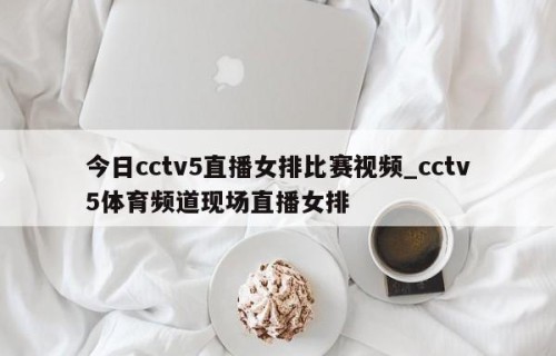 今日cctv5直播女排比赛视频_cctv5体育频道现场直播女排