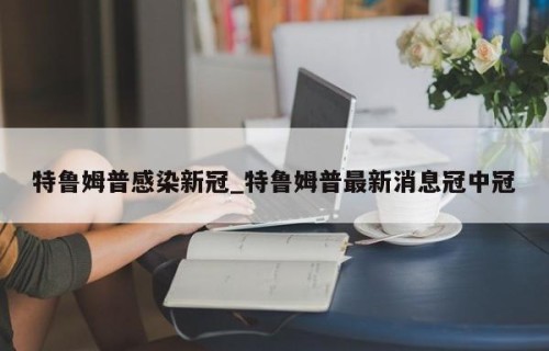 特鲁姆普感染新冠_特鲁姆普最新消息冠中冠