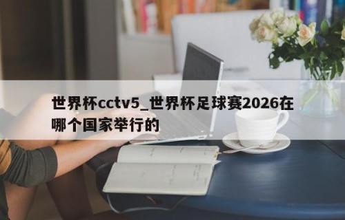 世界杯cctv5_世界杯足球赛2026在哪个国家举行的