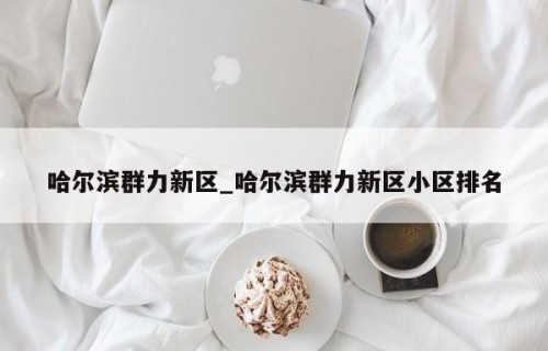 哈尔滨群力新区_哈尔滨群力新区小区排名