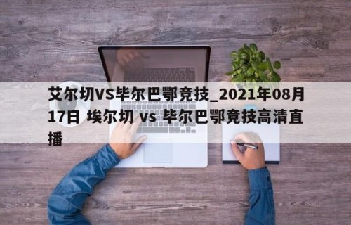 艾尔切VS毕尔巴鄂竞技_2021年08月17日 埃尔切 vs 毕尔巴鄂竞技高清直播