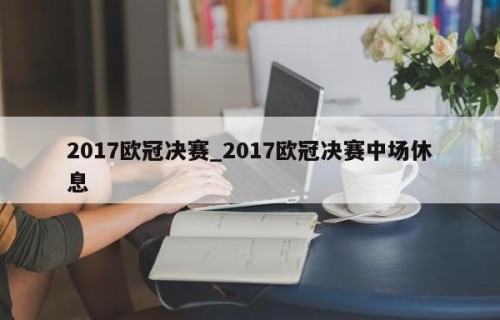 2017欧冠决赛_2017欧冠决赛中场休息