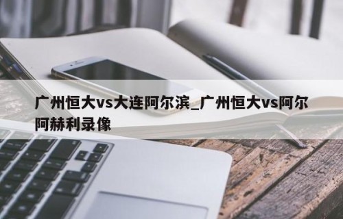 广州恒大vs大连阿尔滨_广州恒大vs阿尔阿赫利录像