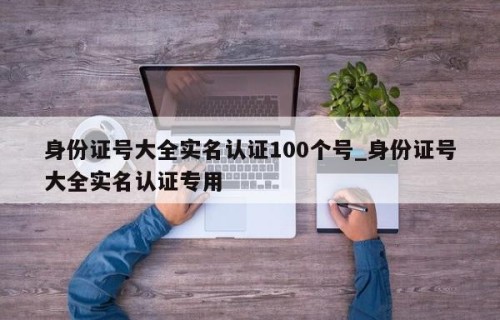 身份证号大全实名认证100个号_身份证号大全实名认证专用