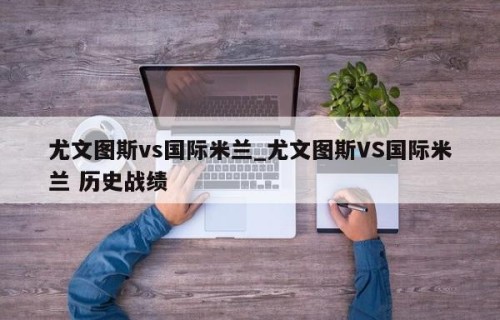 尤文图斯vs国际米兰_尤文图斯VS国际米兰 历史战绩