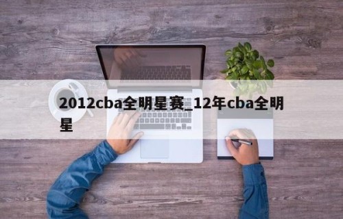 2012cba全明星赛_12年cba全明星