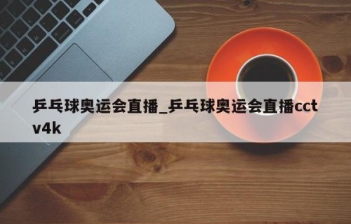 乒乓球奥运会直播_乒乓球奥运会直播cctv4k
