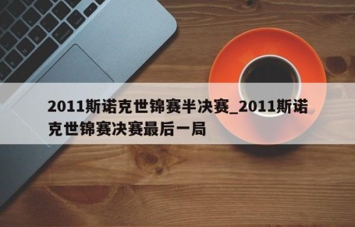 2011斯诺克世锦赛半决赛_2011斯诺克世锦赛决赛最后一局