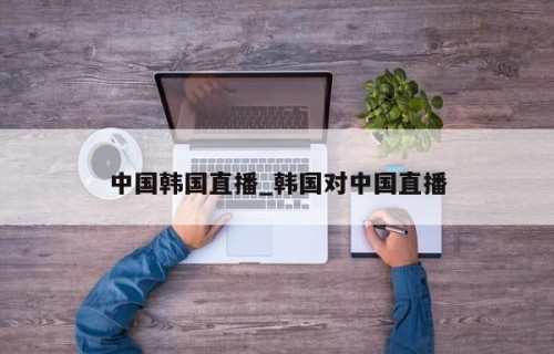 中国韩国直播_韩国对中国直播