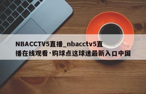 NBACCTV5直播_nbacctv5直播在线观看·购球点这球迷最新入口中国