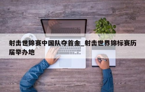 射击世锦赛中国队夺首金_射击世界锦标赛历届举办地