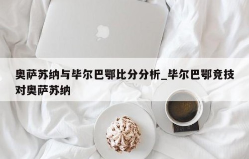 奥萨苏纳与毕尔巴鄂比分分析_毕尔巴鄂竞技对奥萨苏纳