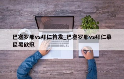 巴塞罗那vs拜仁首发_巴塞罗那vs拜仁慕尼黑欧冠