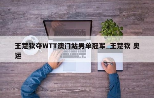王楚钦夺WTT澳门站男单冠军_王楚钦 奥运
