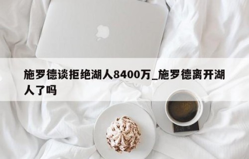 施罗德谈拒绝湖人8400万_施罗德离开湖人了吗