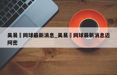 吴易昺网球最新消息_吴易昺网球最新消息迈阿密