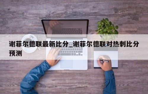 谢菲尔德联最新比分_谢菲尔德联对热刺比分预测