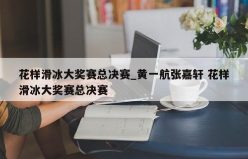 花样滑冰大奖赛总决赛_黄一航张嘉轩 花样滑冰大奖赛总决赛