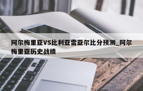 阿尔梅里亚VS比利亚雷亚尔比分预测_阿尔梅里亚历史战绩