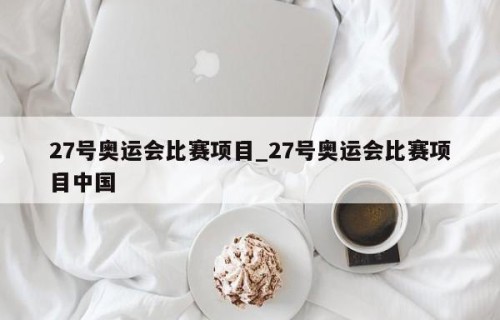 27号奥运会比赛项目_27号奥运会比赛项目中国