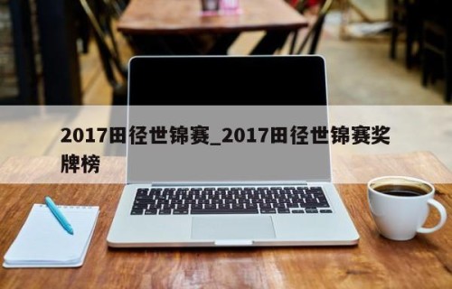 2017田径世锦赛_2017田径世锦赛奖牌榜