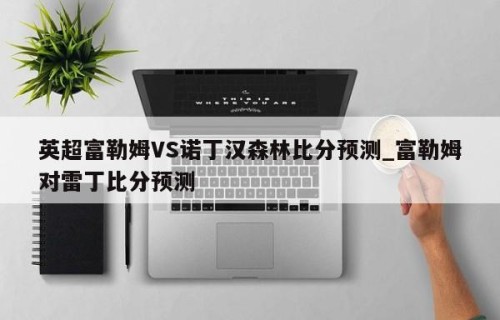 英超富勒姆VS诺丁汉森林比分预测_富勒姆对雷丁比分预测
