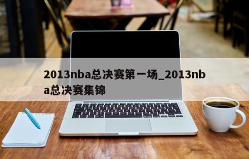 2013nba总决赛第一场_2013nba总决赛集锦