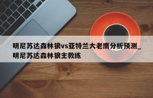 明尼苏达森林狼vs亚特兰大老鹰分析预测_明尼苏达森林狼主教练