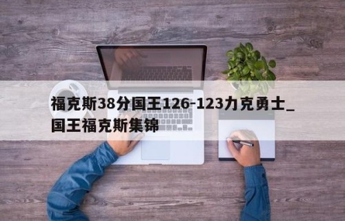 福克斯38分国王126-123力克勇士_国王福克斯集锦