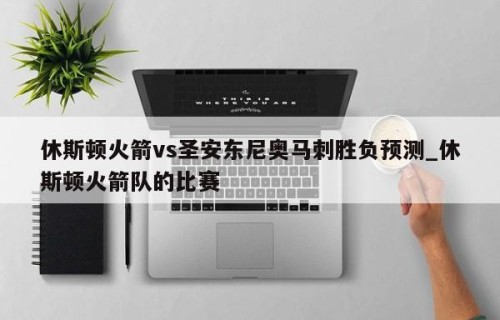 休斯顿火箭vs圣安东尼奥马刺胜负预测_休斯顿火箭队的比赛