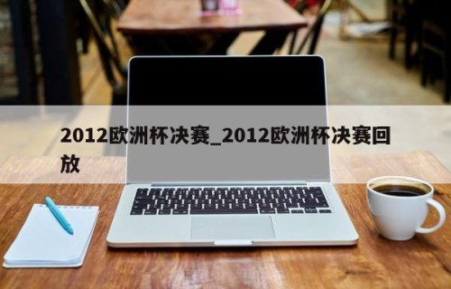 2012欧洲杯决赛_2012欧洲杯决赛回放