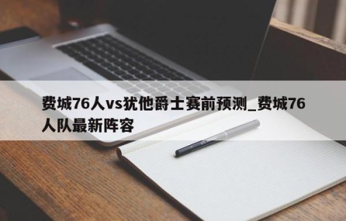 费城76人vs犹他爵士赛前预测_费城76人队最新阵容