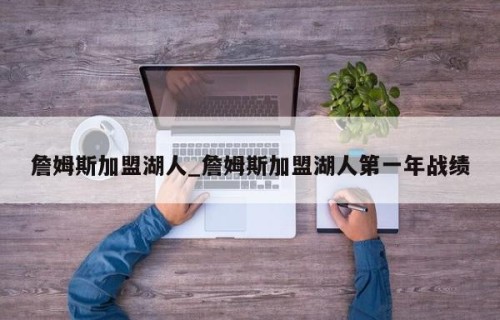 詹姆斯加盟湖人_詹姆斯加盟湖人第一年战绩