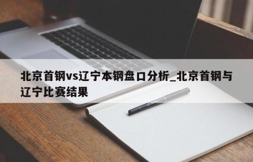 北京首钢vs辽宁本钢盘口分析_北京首钢与辽宁比赛结果
