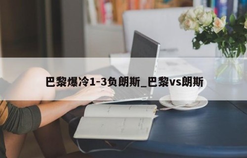 巴黎爆冷1-3负朗斯_巴黎vs朗斯