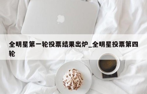 全明星第一轮投票结果出炉_全明星投票第四轮