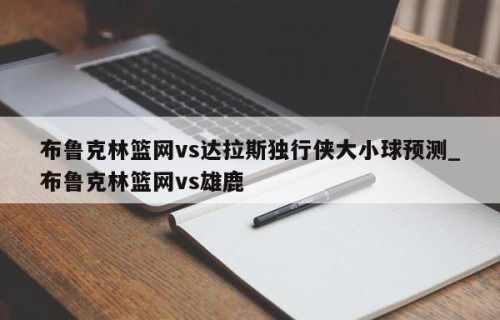 布鲁克林篮网vs达拉斯独行侠大小球预测_布鲁克林篮网vs雄鹿