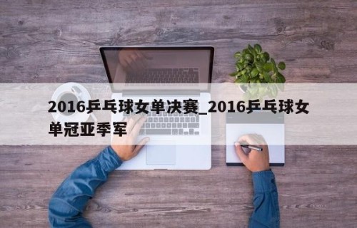 2016乒乓球女单决赛_2016乒乓球女单冠亚季军