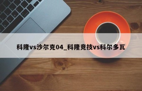 科隆vs沙尔克04_科隆竞技vs科尔多瓦