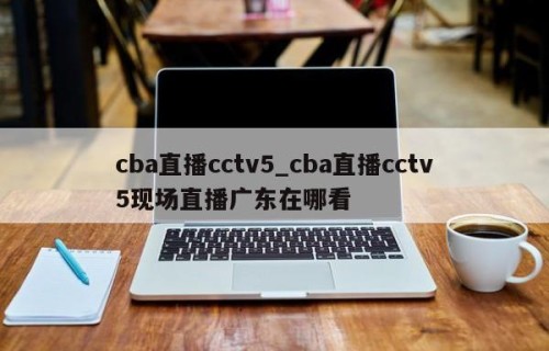 cba直播cctv5_cba直播cctv5现场直播广东在哪看