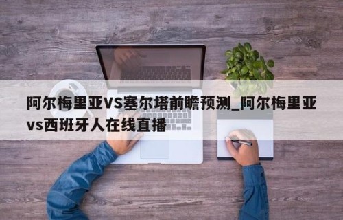 阿尔梅里亚VS塞尔塔前瞻预测_阿尔梅里亚vs西班牙人在线直播