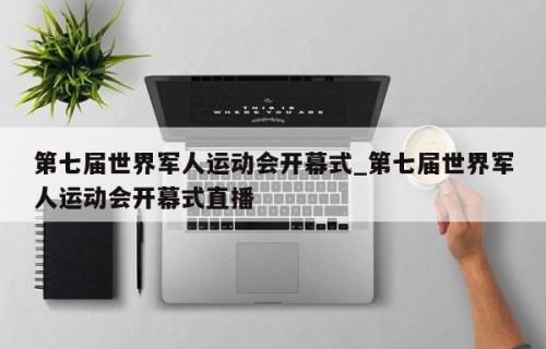 第七届世界军人运动会开幕式_第七届世界军人运动会开幕式直播