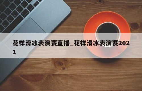 花样滑冰表演赛直播_花样滑冰表演赛2021