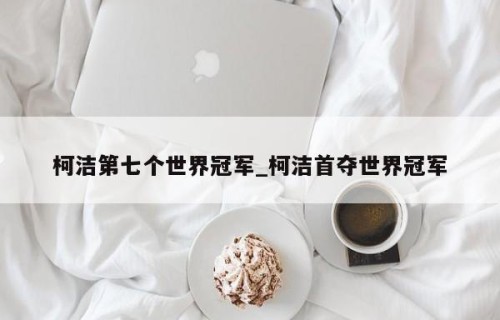 柯洁第七个世界冠军_柯洁首夺世界冠军