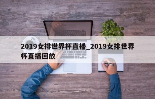 2019女排世界杯直播_2019女排世界杯直播回放